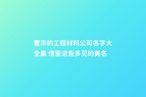 奢华的工程材料公司名字大全集 借鉴这些多见的美名-第1张-公司起名-玄机派